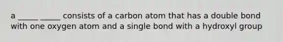 a _____ _____ consists of a carbon atom that has a double bond with one oxygen atom and a single bond with a hydroxyl group