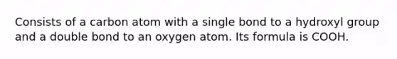 Consists of a carbon atom with a single bond to a hydroxyl group and a double bond to an oxygen atom. Its formula is COOH.