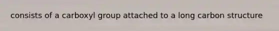 consists of a carboxyl group attached to a long carbon structure