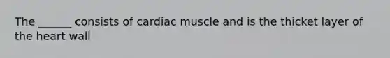 The ______ consists of cardiac muscle and is the thicket layer of the heart wall