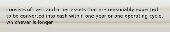 consists of cash and other assets that are reasonably expected to be converted into cash within one year or one operating cycle, whichever is longer