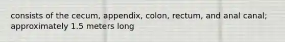 consists of the cecum, appendix, colon, rectum, and anal canal; approximately 1.5 meters long