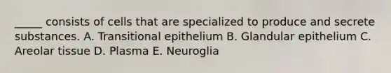 _____ consists of cells that are specialized to produce and secrete substances. A. Transitional epithelium B. Glandular epithelium C. Areolar tissue D. Plasma E. Neuroglia