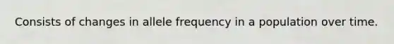 Consists of changes in allele frequency in a population over time.