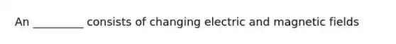 An _________ consists of changing electric and magnetic fields