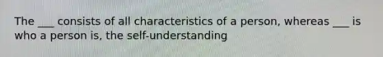 The ___ consists of all characteristics of a person, whereas ___ is who a person is, the self-understanding