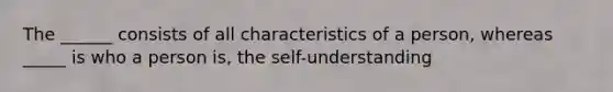 The ______ consists of all characteristics of a person, whereas _____ is who a person is, the self-understanding