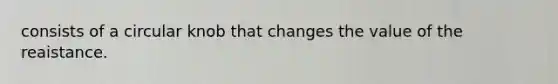 consists of a circular knob that changes the value of the reaistance.
