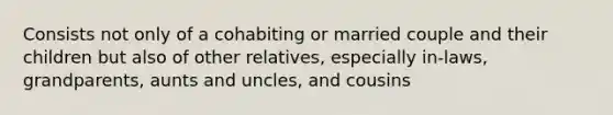 Consists not only of a cohabiting or married couple and their children but also of other relatives, especially in-laws, grandparents, aunts and uncles, and cousins