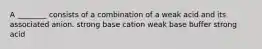 A ________ consists of a combination of a weak acid and its associated anion. strong base cation weak base buffer strong acid