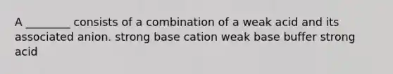 A ________ consists of a combination of a weak acid and its associated anion. strong base cation weak base buffer strong acid