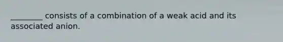 ________ consists of a combination of a weak acid and its associated anion.