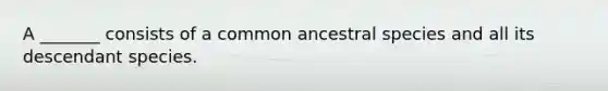 A _______ consists of a common ancestral species and all its descendant species.