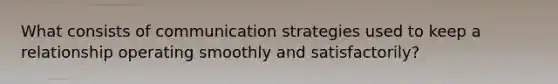 What consists of communication strategies used to keep a relationship operating smoothly and satisfactorily?