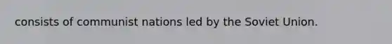 consists of communist nations led by the Soviet Union.