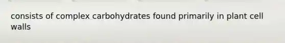 consists of complex carbohydrates found primarily in plant cell walls