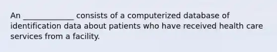 An _____________ consists of a computerized database of identification data about patients who have received health care services from a facility.