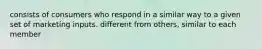 consists of consumers who respond in a similar way to a given set of marketing inputs. different from others, similar to each member