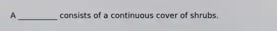 A __________ consists of a continuous cover of shrubs.