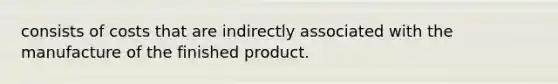 consists of costs that are indirectly associated with the manufacture of the finished product.