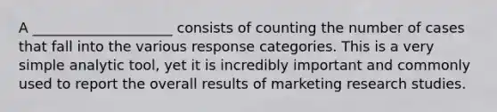 A ____________________ consists of counting the number of cases that fall into the various response categories. This is a very simple analytic tool, yet it is incredibly important and commonly used to report the overall results of marketing research studies.