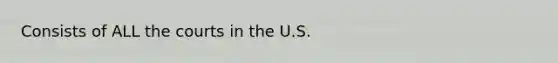 Consists of ALL the courts in the U.S.