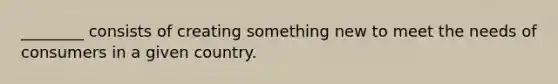 ________ consists of creating something new to meet the needs of consumers in a given country.