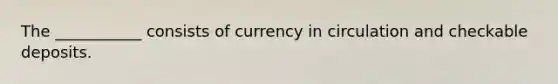 The ___________ consists of currency in circulation and checkable deposits.