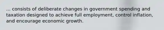 ... consists of deliberate changes in government spending and taxation designed to achieve full employment, control inflation, and encourage economic growth.