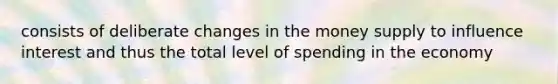 consists of deliberate changes in the money supply to influence interest and thus the total level of spending in the economy