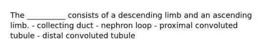 The __________ consists of a descending limb and an ascending limb. - collecting duct - nephron loop - proximal convoluted tubule - distal convoluted tubule