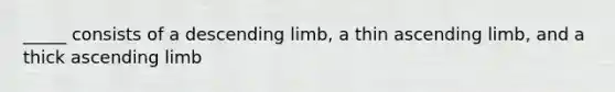 _____ consists of a descending limb, a thin ascending limb, and a thick ascending limb