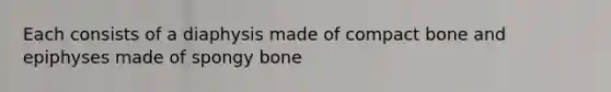 Each consists of a diaphysis made of compact bone and epiphyses made of spongy bone