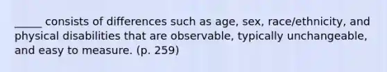 _____ consists of differences such as age, sex, race/ethnicity, and physical disabilities that are observable, typically unchangeable, and easy to measure. (p. 259)