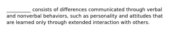 __________ consists of differences communicated through verbal and nonverbal behaviors, such as personality and attitudes that are learned only through extended interaction with others.