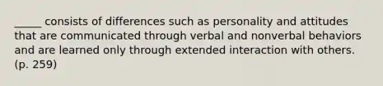 _____ consists of differences such as personality and attitudes that are communicated through verbal and nonverbal behaviors and are learned only through extended interaction with others. (p. 259)