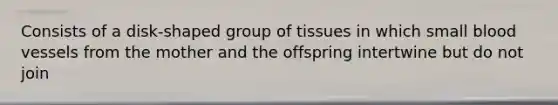 Consists of a disk-shaped group of tissues in which small blood vessels from the mother and the offspring intertwine but do not join