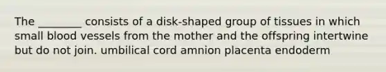 The ________ consists of a disk-shaped group of tissues in which small <a href='https://www.questionai.com/knowledge/kZJ3mNKN7P-blood-vessels' class='anchor-knowledge'>blood vessels</a> from the mother and the offspring intertwine but do not join. umbilical cord amnion placenta endoderm