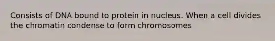 Consists of DNA bound to protein in nucleus. When a cell divides the chromatin condense to form chromosomes