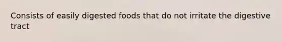 Consists of easily digested foods that do not irritate the digestive tract