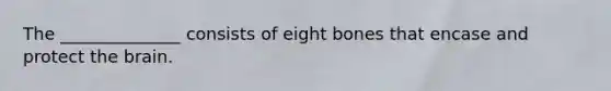 The ______________ consists of eight bones that encase and protect the brain.
