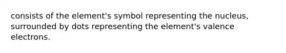 consists of the element's symbol representing the nucleus, surrounded by dots representing the element's <a href='https://www.questionai.com/knowledge/knWZpHTJT4-valence-electrons' class='anchor-knowledge'>valence electrons</a>.