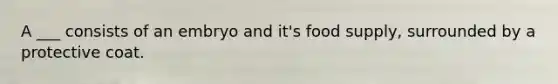A ___ consists of an embryo and it's food supply, surrounded by a protective coat.