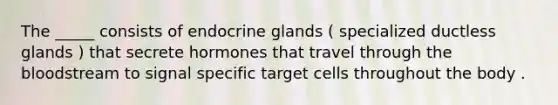 The _____ consists of endocrine glands ( specialized ductless glands ) that secrete hormones that travel through the bloodstream to signal specific target cells throughout the body .