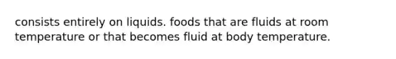 consists entirely on liquids. foods that are fluids at room temperature or that becomes fluid at body temperature.