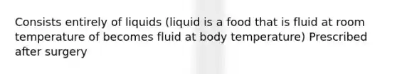 Consists entirely of liquids (liquid is a food that is fluid at room temperature of becomes fluid at body temperature) Prescribed after surgery