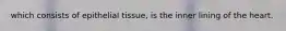 which consists of epithelial tissue, is the inner lining of the heart.