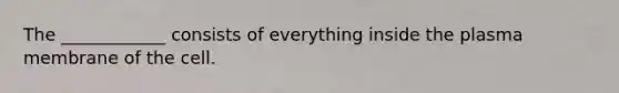 The ____________ consists of everything inside the plasma membrane of the cell.