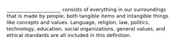 ______________________ consists of everything in our surroundings that is made by people, both tangible items and intangible things like concepts and values. Language, religion, law, politics, technology, education, social organizations, general values, and ethical standards are all included in this definition.