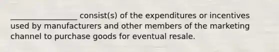 ​_________________ consist(s) of the expenditures or incentives used by manufacturers and other members of the marketing channel to purchase goods for eventual resale.